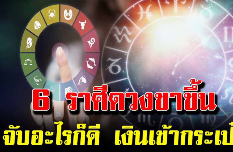 6 ราศีดวงขาขึ้น จับอะไรก็ดี เงินเข้ากระเป๋า เงินทองมากล้น