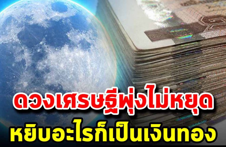  6 ราศี ด ว งเศรษฐีพุ่งไม่หยุด เงินทองวิ่งหา