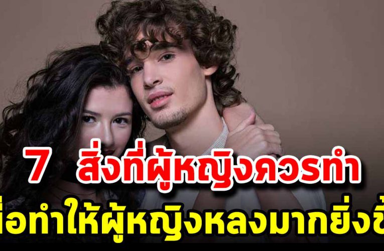 7  สิ่งที่ผู้หญิงควรทำ ให้มีเสน่ห์ในสายต าหนุ่มๆมากขึ้น