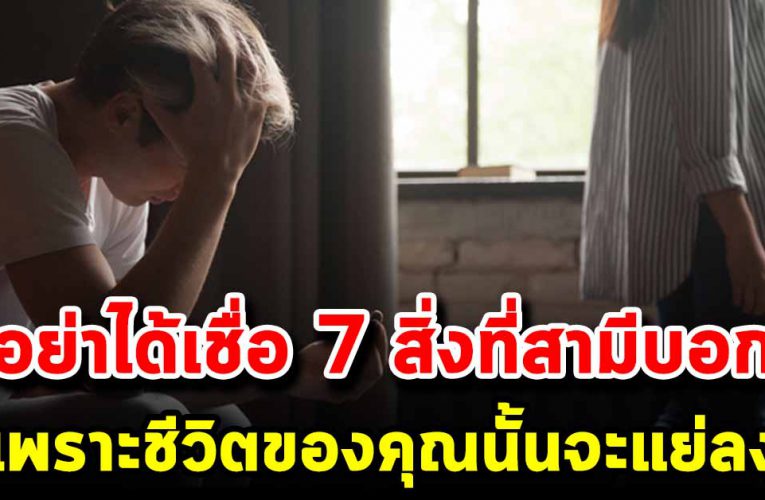7 สิ่งที่สามีบอก อย่าได้หลงเชื่อเพราะชีวิตคุณจะแย่ลง