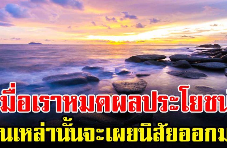 นิสัยของคนจะออกมา เมื่อวันที่หมดประโยชน์กับเค้า