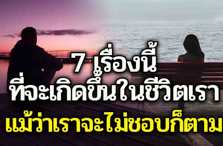 ทำความเข้าใจไว้นะ 7เรื่อง ที่แม้คุณไม่ชอบ ยังไงก็เกิดขึ้น