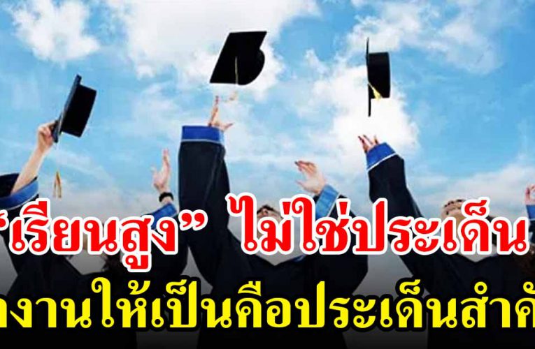 เรียนสูงแค่ไหนไม่ใช่ประเด็น ทำงานให้เป็น คือประเด็นสำคัญ