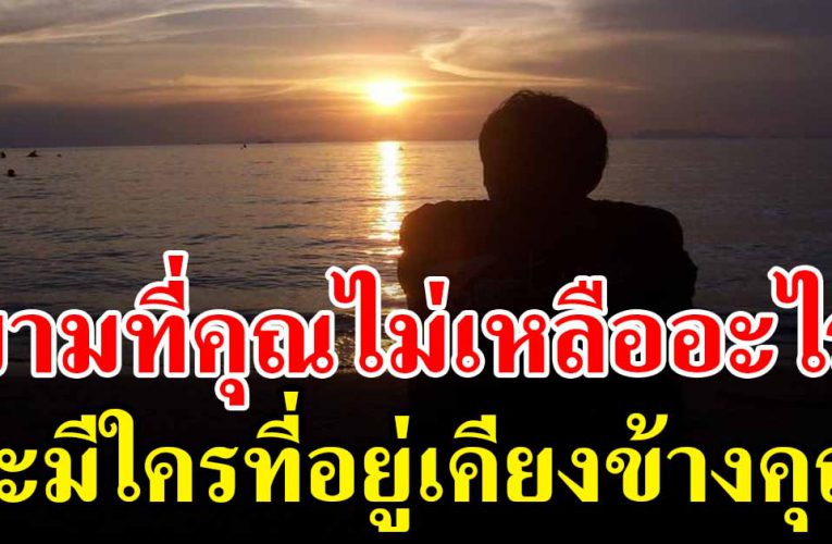 ในวันที่คุณต้อง ไม่เหลืออะไร จะมีสักกี่คน ที่ยังอยากอยู่กับคุณ