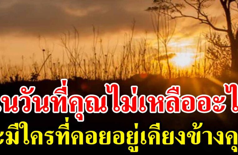 ในยามที่ชีวิตเราไม่เหลืออะไร จะมีกี่คนที่คิดถึงเรา