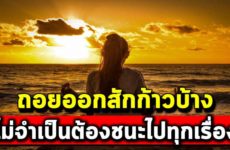 ถอยออกบ้างสักก้าว เราไม่จำเป็นต้องชนะไปเสียหมด