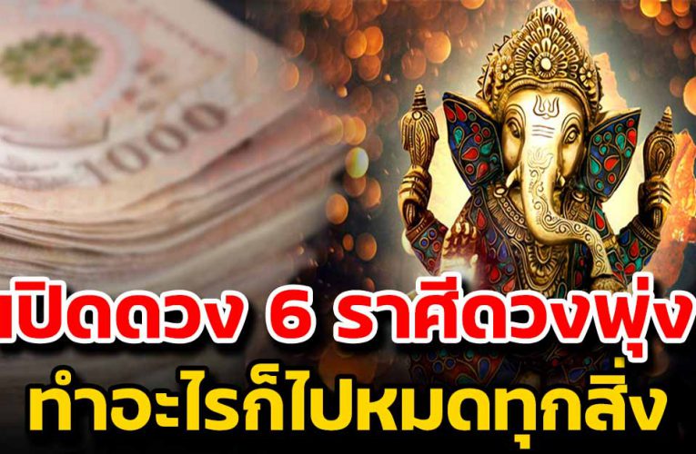 เปิดดวง 6 ราศีดวงพุ่ง กราฟชีวิตจัดเต็ม ทั้งงาน เ งิ น