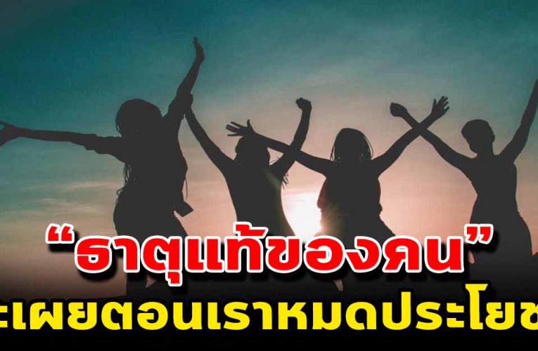 หากจะดูธาตุแท้ของคน ให้ดูตอนที่เรานั้นหมดประโยชน์