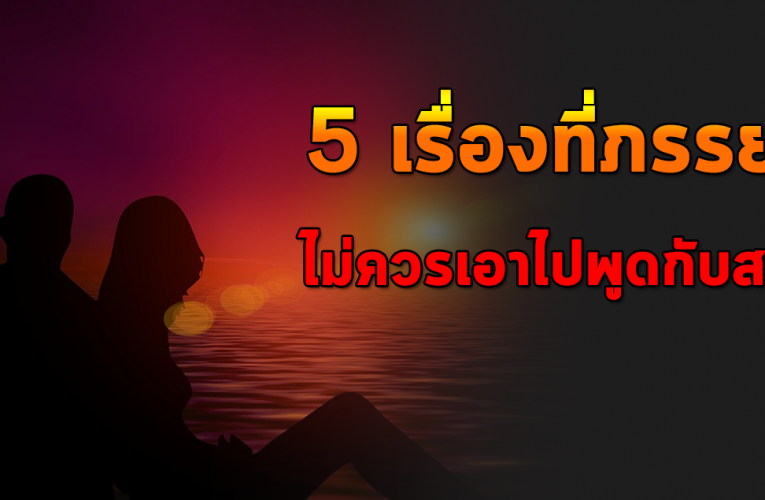 5 เรื่องที่ภรรยาไ ม่ ค ว รพูดกับสามี