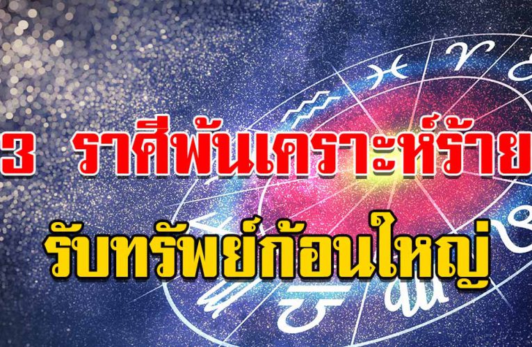 3 ราศี พ้นเคราะห์ร้าย รับทรัพย์ก้อนใหญ่ 