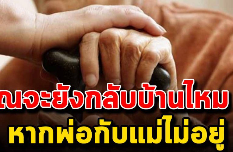 ถ้าวันหนึ่งพ่อกับแม่ไม่อยู่แล้ว คุณจะยังกลับบ้านหรือป่าว