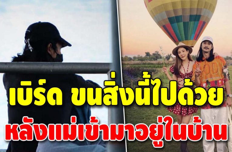 เบิร์ด แฟนแตงโม ขอเอาสิ่งนี้ติดตัวไป หลังย้ายออกจากบ้านที่อยู่ด้วยกัน